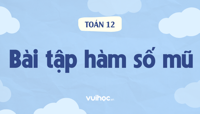 Siêu đầy đủ bài tập hàm số mũ kèm giải chi tiết